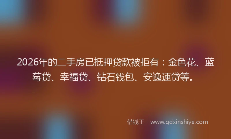 2026年的二手房已抵押贷款被拒有：金色花、蓝莓贷、幸福贷、钻石钱包、安逸速贷等。