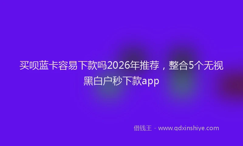 买呗蓝卡容易下款吗2026年推荐，整合5个无视黑白户秒下款app