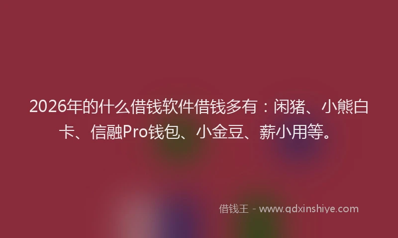 2026年的什么借钱软件借钱多有：闲猪、小熊白卡、信融Pro钱包、小金豆、薪小用等。