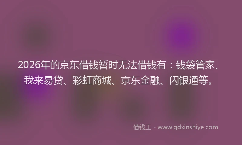 2026年的京东借钱暂时无法借钱有：钱袋管家、我来易贷、彩虹商城、京东金融、闪银通等。