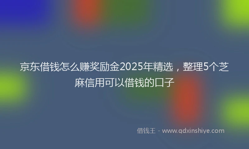 京东借钱怎么赚奖励金2025年精选，整理5个芝麻信用可以借钱的口子