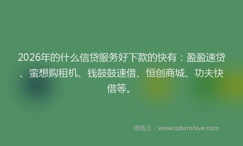 2026年的什么信贷服务好下款的快有：盈盈速贷、蛮想购租机、钱鼓鼓速借、恒创商城、功夫快借等。