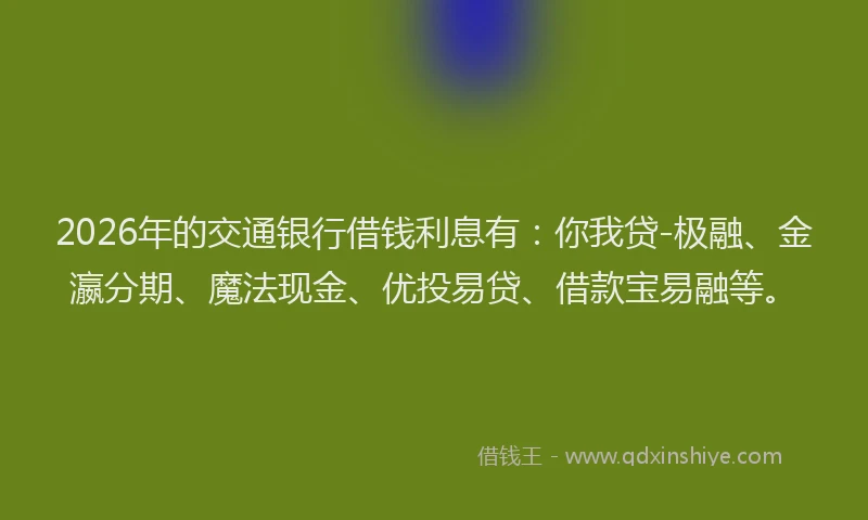 2026年的交通银行借钱利息有：你我贷-极融、金瀛分期、魔法现金、优投易贷、借款宝易融等。