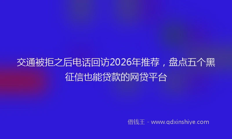 交通被拒之后电话回访2026年推荐，盘点五个黑征信也能贷款的网贷平台