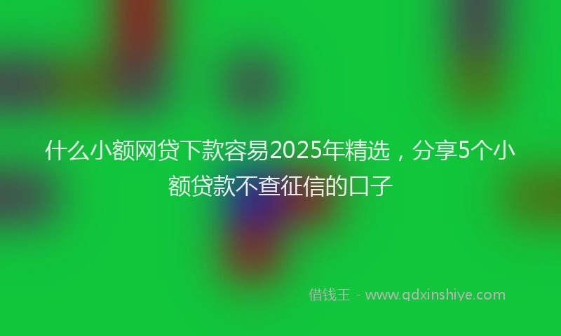 什么小额网贷下款容易2025年精选，分享5个小额贷款不查征信的口子