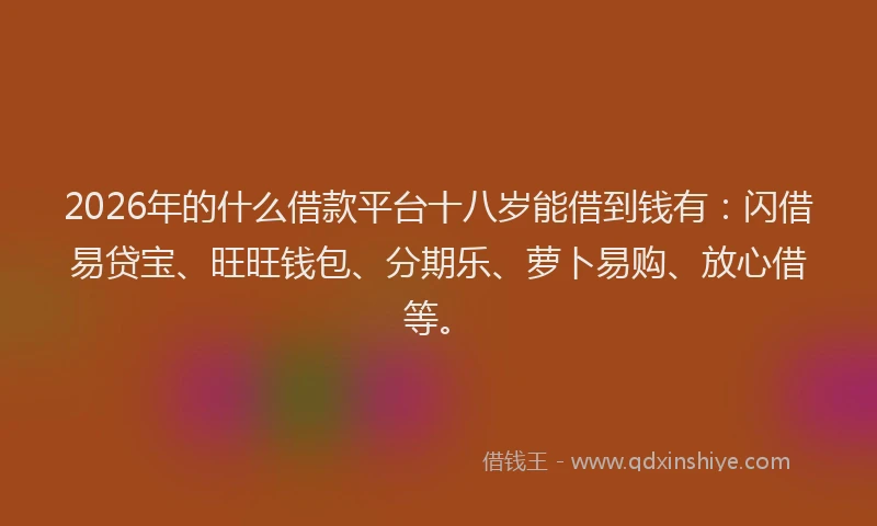 2026年的什么借款平台十八岁能借到钱有：闪借易贷宝、旺旺钱包、分期乐、萝卜易购、放心借等。