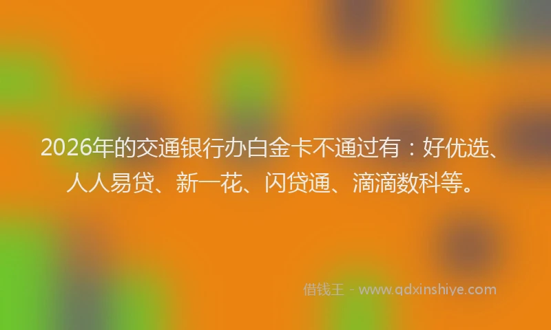 2026年的交通银行办白金卡不通过有:好优选、人人易贷、新一花、闪贷通、滴滴数科等。