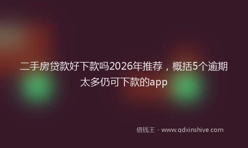 二手房贷款好下款吗2026年推荐，概括5个逾期太多仍可下款的app