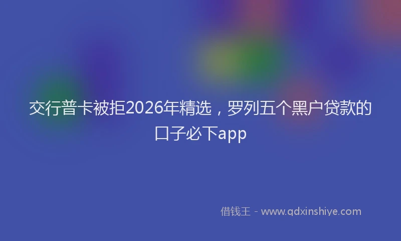 交行普卡被拒2026年精选，罗列五个黑户贷款的口子必下app