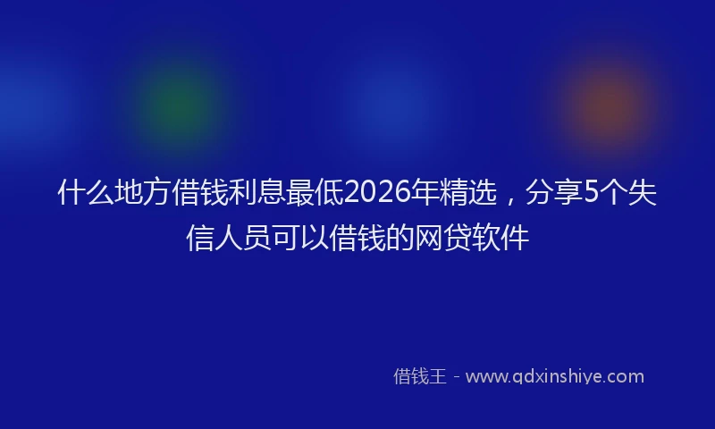 什么地方借钱利息最低2026年精选，分享5个失信人员可以借钱的网贷软件