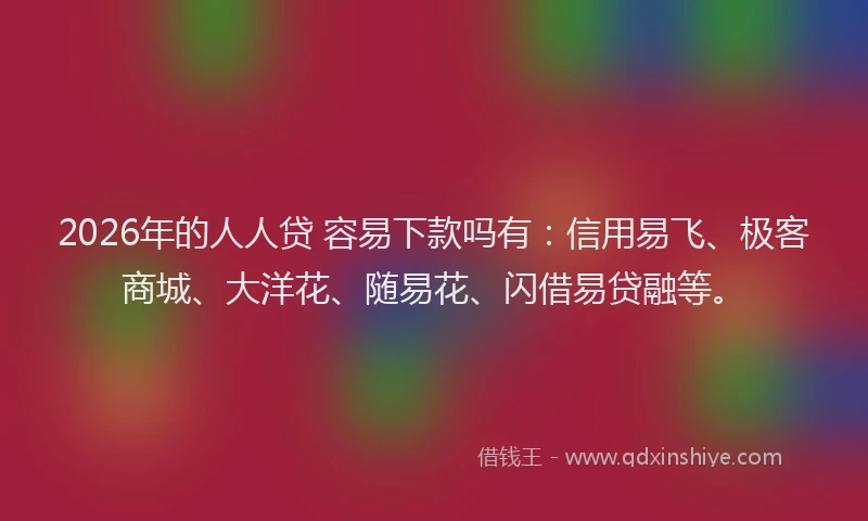 2026年的人人贷 容易下款吗有:信用易飞、极客商城、大洋花、随易花、闪借易贷融等。