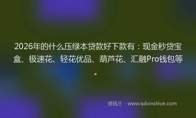 2026年的什么压绿本贷款好下款有：现金秒贷宝盒、极速花、轻花优品、葫芦花、汇融Pro钱包等。