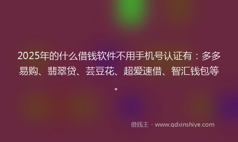 2025年的什么借钱软件不用手机号认证有:多多易购、翡翠贷、芸豆花、超爱速借、智汇钱包等。