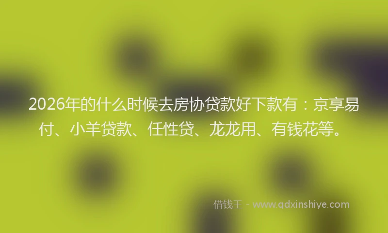 2026年的什么时候去房协贷款好下款有：京享易付、小羊贷款、任性贷、龙龙用、有钱花等。