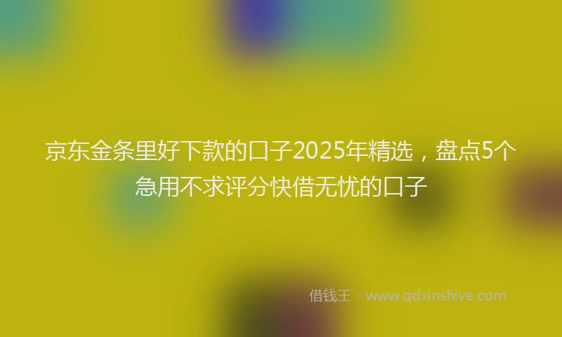 京东金条里好下款的口子2025年精选，盘点5个急用不求评分快借无忧的口子
