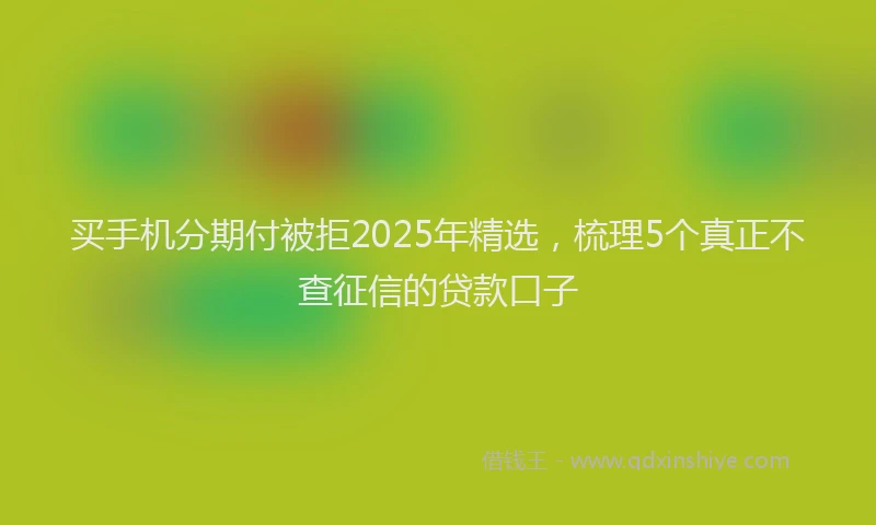 买手机分期付被拒2025年精选，梳理5个真正不查征信的贷款口子