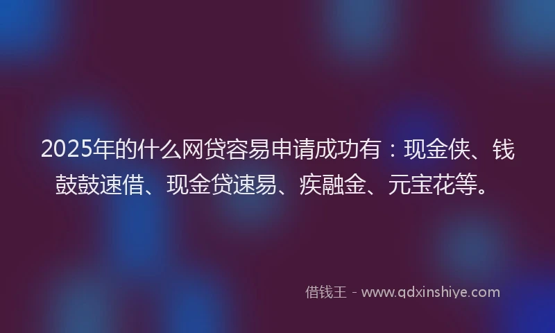 2025年的什么网贷容易申请成功有:现金侠、钱鼓鼓速借、现金贷速易、疾融金、元宝花等。