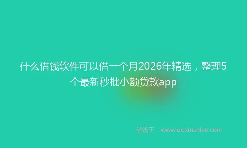 什么借钱软件可以借一个月2026年精选，整理5个最新秒批小额贷款app