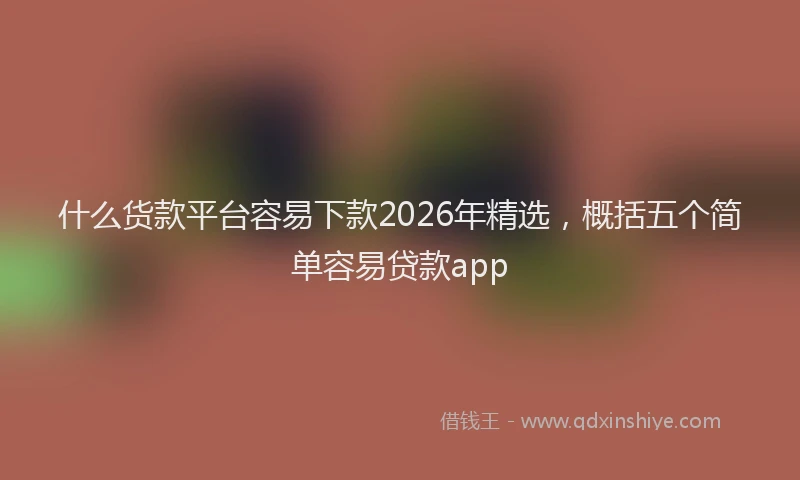 什么货款平台容易下款2026年精选，概括五个简单容易贷款app