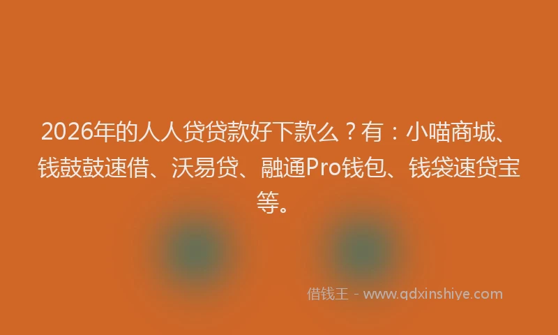2026年的人人贷贷款好下款么？有：小喵商城、钱鼓鼓速借、沃易贷、融通Pro钱包、钱袋速贷宝等。