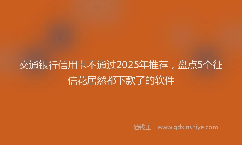 交通银行信用卡不通过2025年推荐，盘点5个征信花居然都下款了的软件