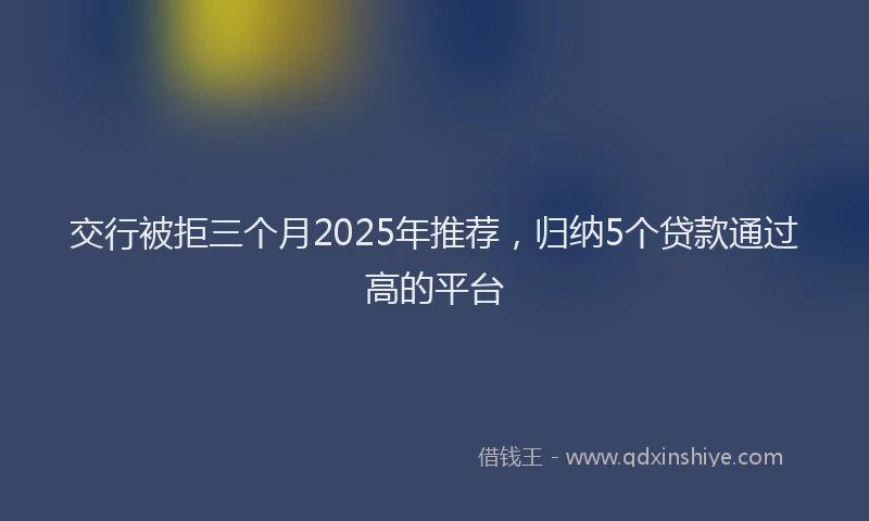交行被拒三个月2025年推荐，归纳5个贷款通过高的平台