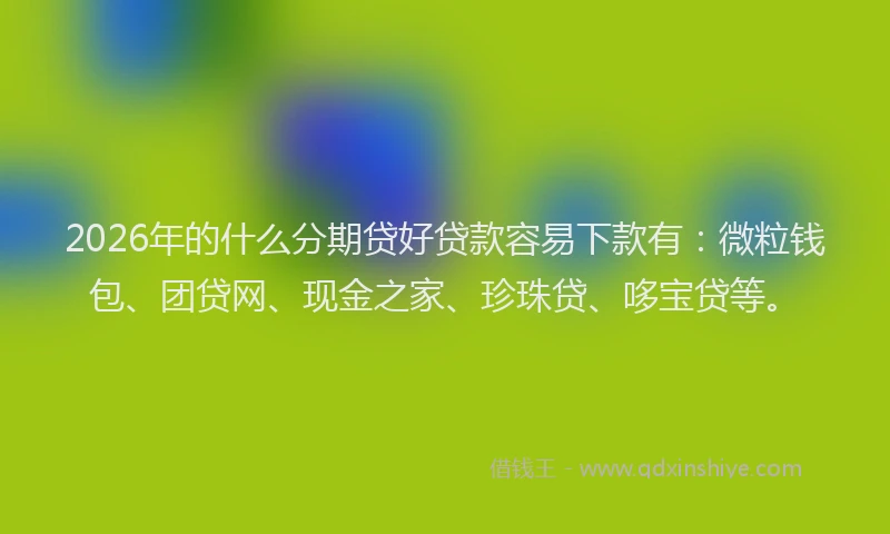 2026年的什么分期贷好贷款容易下款有：微粒钱包、团贷网、现金之家、珍珠贷、哆宝贷等。