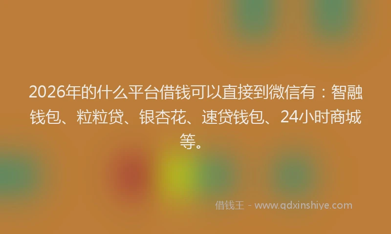 2026年的什么平台借钱可以直接到微信有：智融钱包、粒粒贷、银杏花、速贷钱包、24小时商城等。