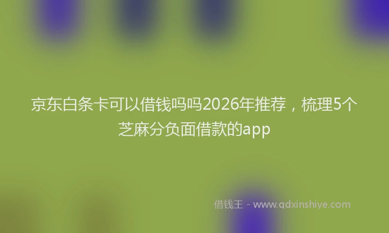 京东白条卡可以借钱吗吗2026年推荐，梳理5个芝麻分负面借款的app
