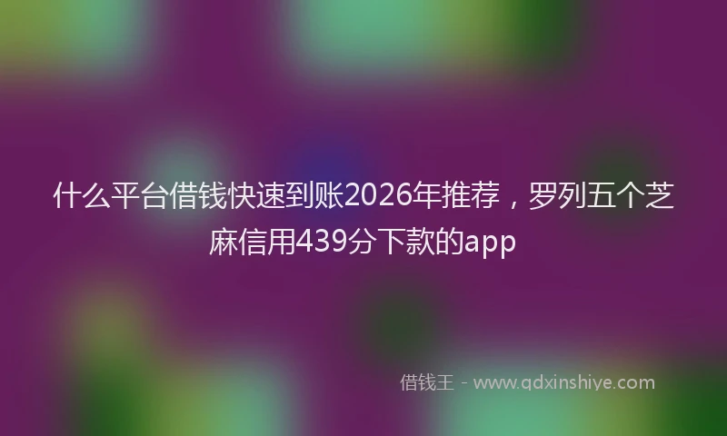 什么平台借钱快速到账2026年推荐，罗列五个芝麻信用439分下款的app