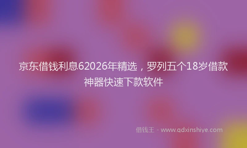 京东借钱利息62026年精选,罗列五个18岁借款神器快速下款软件