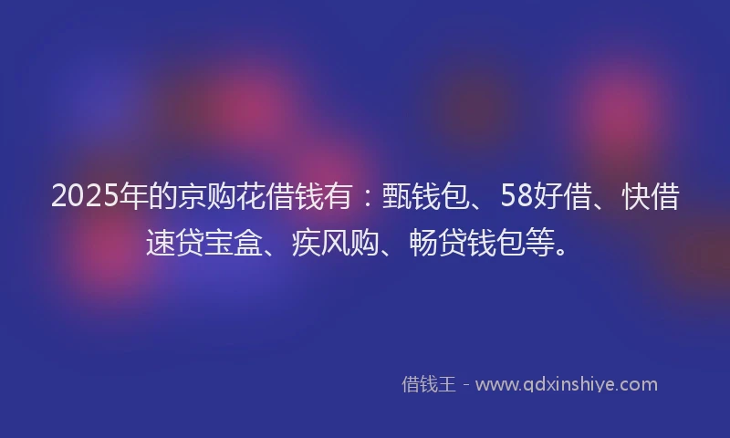 2025年的京购花借钱有:甄钱包、58好借、快借速贷宝盒、疾风购、畅贷钱包等。