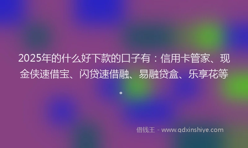 2025年的什么好下款的口子有：信用卡管家、现金侠速借宝、闪贷速借融、易融贷盒、乐享花等。
