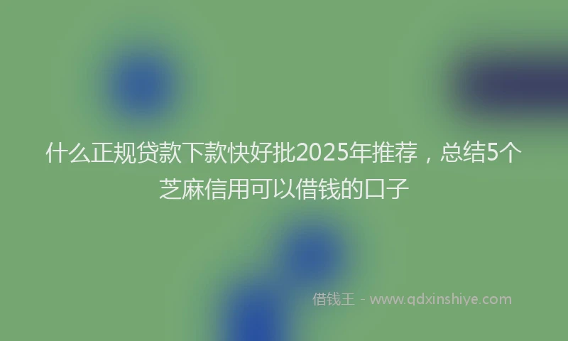 什么正规贷款下款快好批2025年推荐，总结5个芝麻信用可以借钱的口子
