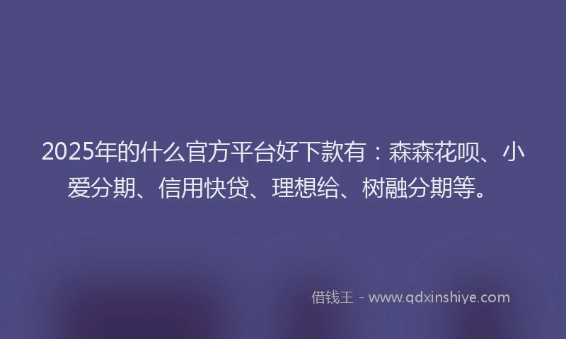 2025年的什么官方平台好下款有：森森花呗、小爱分期、信用快贷、理想给、树融分期等。