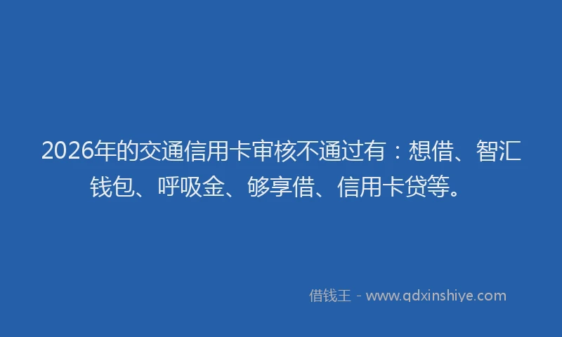 2026年的交通信用卡审核不通过有：想借、智汇钱包、呼吸金、够享借、信用卡贷等。