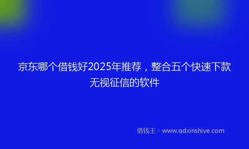 京东哪个借钱好2025年推荐，整合五个快速下款无视征信的软件