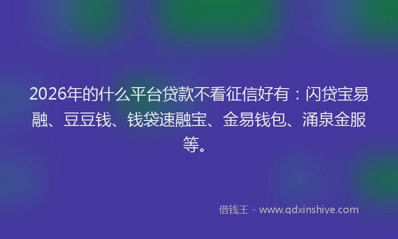 2026年的什么平台贷款不看征信好有：闪贷宝易融、豆豆钱、钱袋速融宝、金易钱包、涌泉金服等。