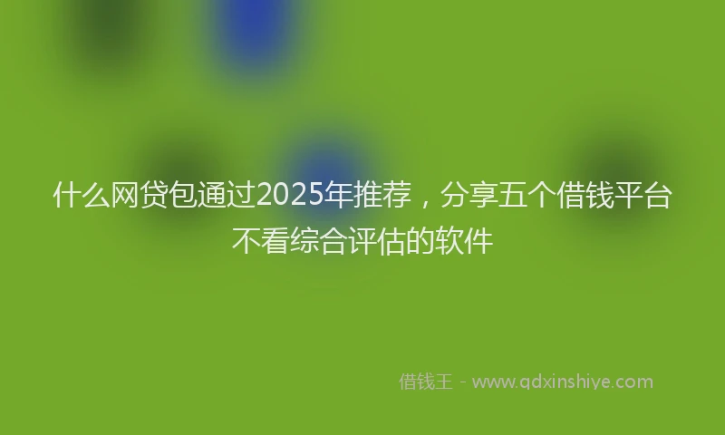 什么网贷包通过2025年推荐，分享五个借钱平台不看综合评估的软件