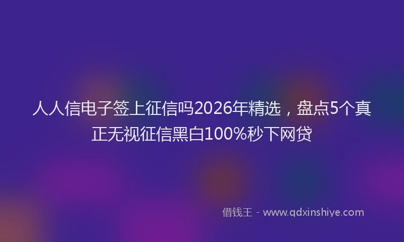人人信电子签上征信吗2026年精选，盘点5个真正无视征信黑白100%秒下网贷
