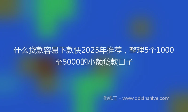 什么贷款容易下款快2025年推荐，整理5个1000至5000的小额贷款口子