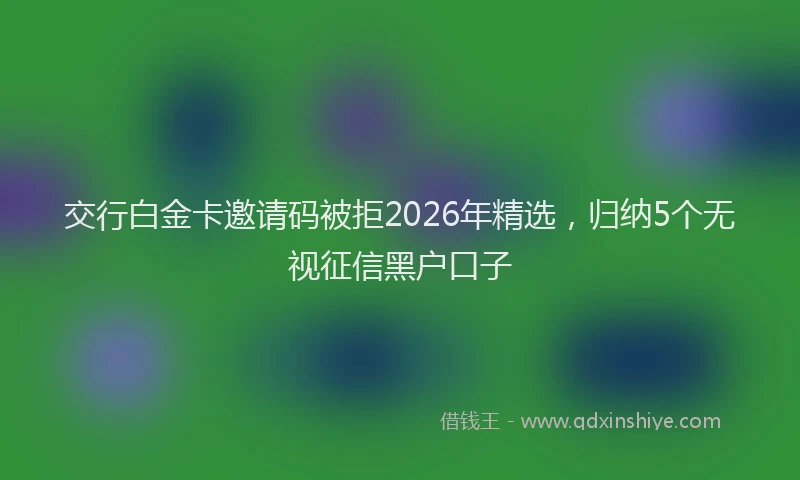 交行白金卡邀请码被拒2026年精选，归纳5个无视征信黑户口子