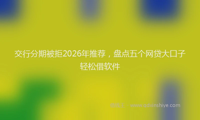 交行分期被拒2026年推荐,盘点五个网贷大口子轻松借软件