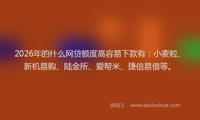 2026年的什么网贷额度高容易下款有:小麦粒、新机易购、陆金所、爱帮米、捷信易借等。