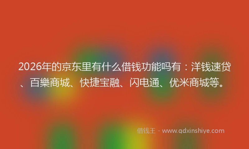 2026年的京东里有什么借钱功能吗有：洋钱速贷、百樂商城、快捷宝融、闪电通、优米商城等。