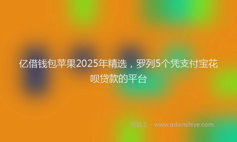 亿借钱包苹果2025年精选，罗列5个凭支付宝花呗贷款的平台