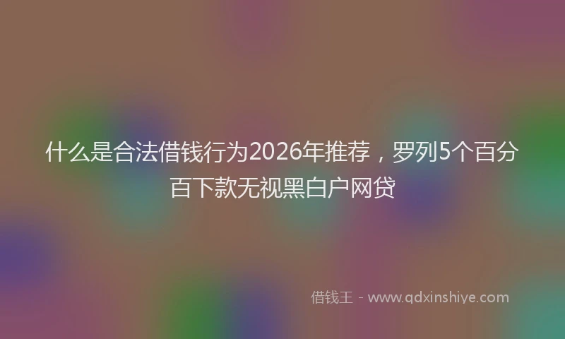 什么是合法借钱行为2026年推荐，罗列5个百分百下款无视黑白户网贷