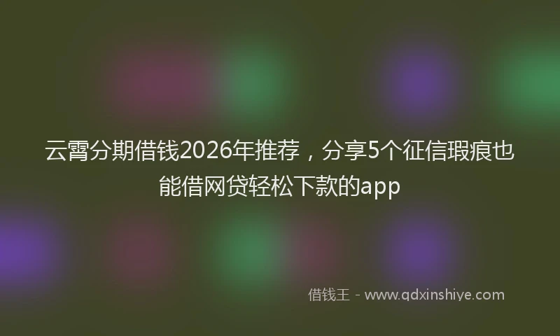 云霄分期借钱2026年推荐，分享5个征信瑕疵也能借网贷轻松下款的app