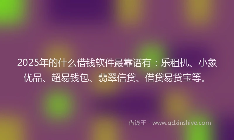 2025年的什么借钱软件最靠谱有:乐租机、小象优品、超易钱包、翡翠信贷、借贷易贷宝等。