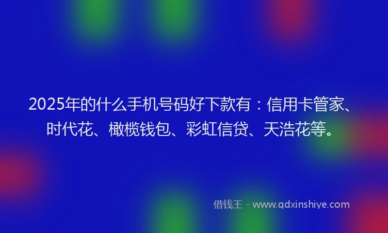 2025年的什么手机号码好下款有：信用卡管家、时代花、橄榄钱包、彩虹信贷、天浩花等。